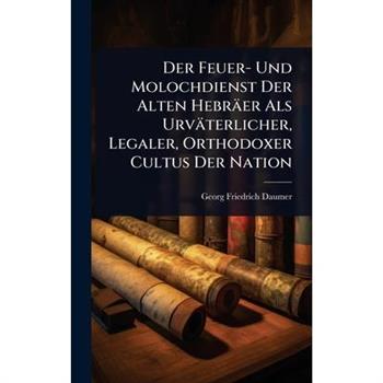 Der Feuer- Und Molochdienst Der Alten Hebr瓣er Als Urv瓣terlicher, Legaler, Orthodoxer Cultus Der Nation