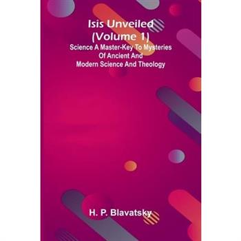 Isis Unveiled (Volume 1) Science A Master-Key To Mysteries Of Ancient And Modern Science And Theology