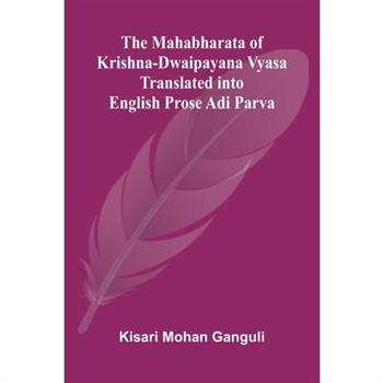 The Mahabharata of Krishna-Dwaipayana Vyasa Translated into English Prose Adi Parva