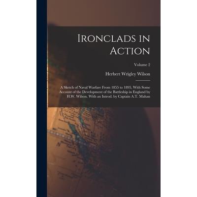 Ironclads in Action; a Sketch of Naval Warfare From 1855 to 1895, With Some Account of the Development of the Battleship in England by H.W. Wilson. With an Introd. by Captain A.T. Mahan; Volume 2