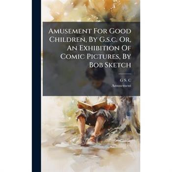 Amusement For Good Children, By G.s.c. Or, An Exhibition Of Comic Pictures, By Bob Sketch