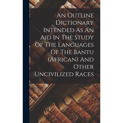 An Outline Dictionary Intended As An Aid In The Study Of The Languages Of The Bantu (african) And Other Uncivilized Races