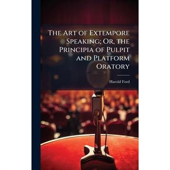 The Art of Extempore Speaking; Or, the Principia of Pulpit and Platform Oratory