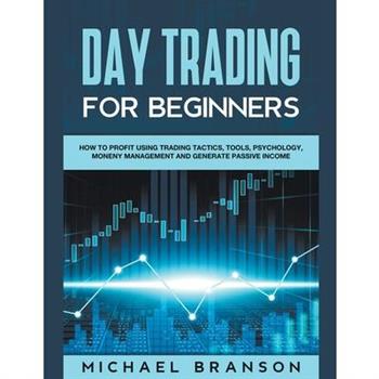Day Trading For Beginners Learn The Best Strategies On How To Profit Using Trading Tactics, Tools, Psychology, Money Management And Generate Passive Income