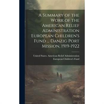A Summary of the Work of the American Relief Administration European Children's Fund ... Danzig Port Mission, 1919-1922
