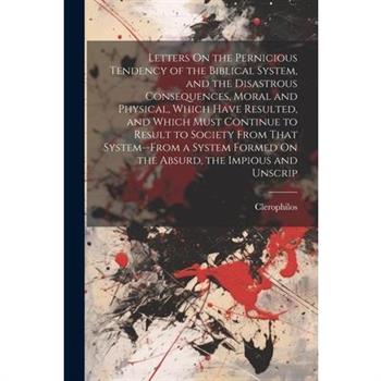 Letters On the Pernicious Tendency of the Biblical System, and the Disastrous Consequences, Moral and Physical, Which Have Resulted, and Which Must Continue to Result to Society From That System--From