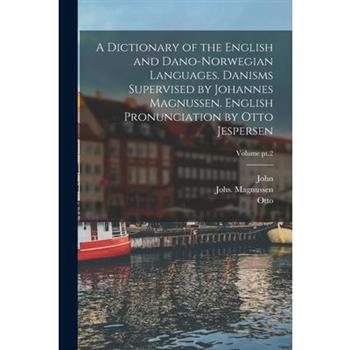 A Dictionary of the English and Dano-Norwegian Languages. Danisms Supervised by Johannes Magnussen. English Pronunciation by Otto Jespersen; Volume pt.2