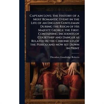 Captain Love; the History of a Most Romantic Event in the Life of an English Gentleman During the Reign of His Majesty George the First. Containing Incidents of Courtship and Danger as Related in the