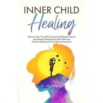 Inner Child Healing Discover Your True Self, Overcome Childhood Trauma, and Deepen Relationships With Self-Love, Chakra Healing, and Twin Flame Connection