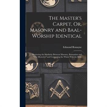 The Master's Carpet, Or, Masonry and Baal-Worship Identical; Reviewing the Similarity Between Masonry, Romanism and "The Mysteries" and Comparing the Whole With the Bible