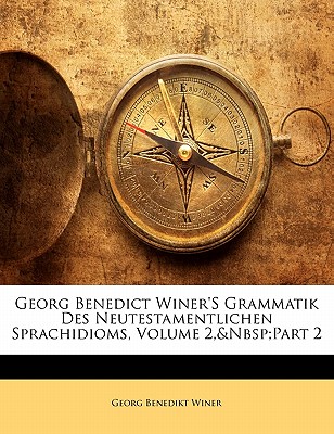 Georg Benedict Winer’s Grammatik Des Neutestamentlichen Sprachidioms, Volume 2, Part 2