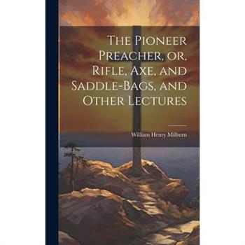 The Pioneer Preacher, or, Rifle, Axe, and Saddle-bags, and Other Lectures