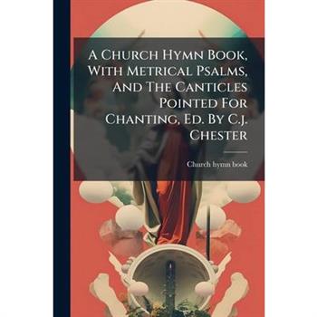 A Church Hymn Book, With Metrical Psalms, And The Canticles Pointed For Chanting, Ed. By C.j. Chester