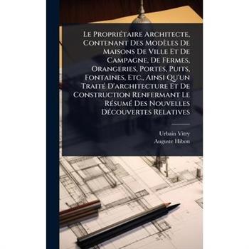 Le Propri?(c)taire Architecte, Contenant Des Mod癡les De Maisons De Ville Et De Campagne, De Fermes, Orangeries, Portes, Puits, Fontaines, Etc., Ainsi Qu’un Trait?(c) D’architecture Et De Construction