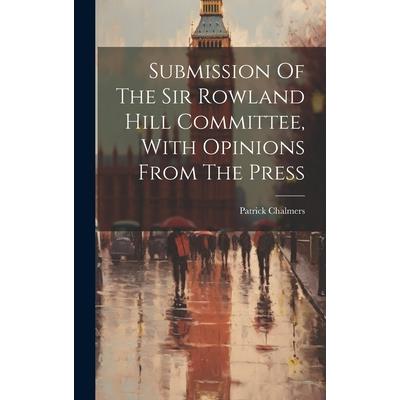 Submission Of The Sir Rowland Hill Committee, With Opinions From The Press