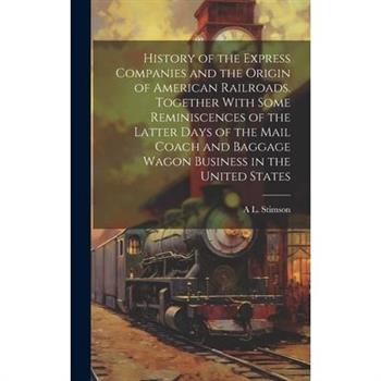 History of the Express Companies and the Origin of American Railroads. Together With Some Reminiscences of the Latter Days of the Mail Coach and Baggage Wagon Business in the United States