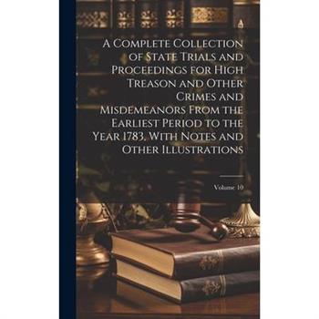 A Complete Collection of State Trials and Proceedings for High Treason and Other Crimes and Misdemeanors From the Earliest Period to the Year 1783, With Notes and Other Illustrations; Volume 10