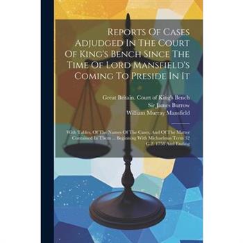 Reports Of Cases Adjudged In The Court Of King's Bench Since The Time Of Lord Mansfield's Coming To Preside In It