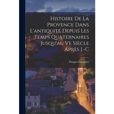 Histoire de la Provence Dans L’antiquit矇 Depuis les Temps Quaternaires Jusqu’au ve Si癡cle Apr癡s J.-C