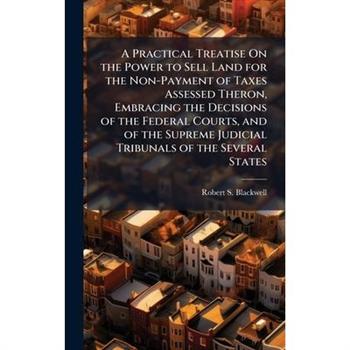 A Practical Treatise On the Power to Sell Land for the Non-Payment of Taxes Assessed Theron, Embracing the Decisions of the Federal Courts, and of the Supreme Judicial Tribunals of the Several States