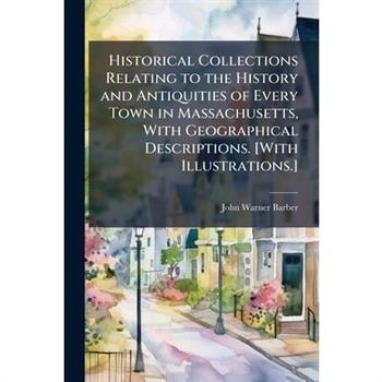 Historical Collections Relating to the History and Antiquities of Every Town in Massachusetts, With Geographical Descriptions. [With Illustrations.]
