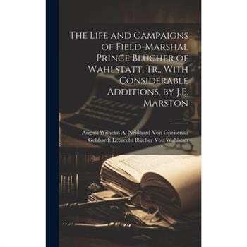 The Life and Campaigns of Field-Marshal Prince Bl羹cher of Wahlstatt, Tr., With Considerable Additions, by J.E. Marston