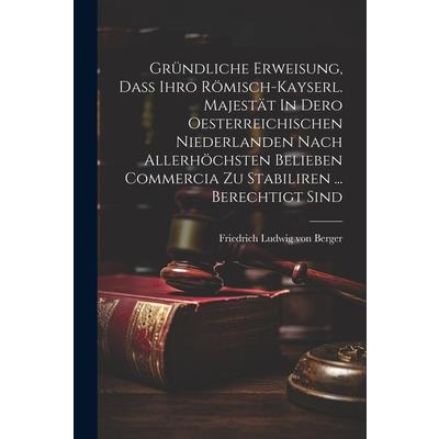 Gr羹ndliche Erweisung, Da? Ihro R繹misch-kayserl. Majest瓣t In Dero Oesterreichischen Niederlanden Nach Allerh繹chsten Belieben Commercia Zu Stabiliren ... Berechtigt Sind