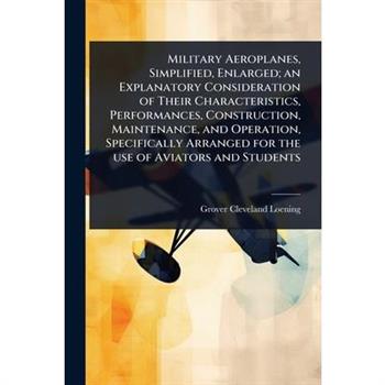 Military Aeroplanes, Simplified, Enlarged; an Explanatory Consideration of Their Characteristics, Performances, Construction, Maintenance, and Operation, Specifically Arranged for the use of Aviators
