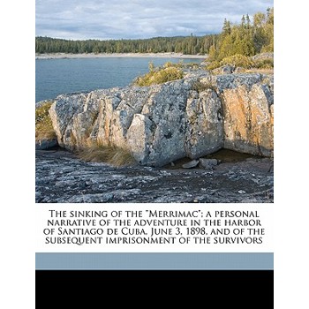 The Sinking of the Merrimac; A Personal Narrative of the Adventure in the Harbor of Santiago de Cuba, June 3, 1898, and of the Subsequent Imprisonment of the Survivors