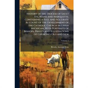 History of the Diocese of Sault Ste, Marie and Marquette; Containing a Full and Accurate Account of the Development of the Catholic Church in Upper Michigan, With Portraits of Bishops, Priests and Ill