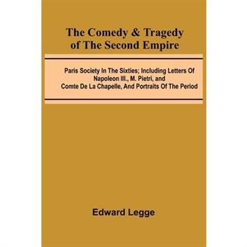 The Comedy & Tragedy Of The Second Empire; Paris Society In The Sixties; Including Letters Of Napoleon Iii., M. Pietri, And Comte De La Chapelle, And Portraits Of The Period