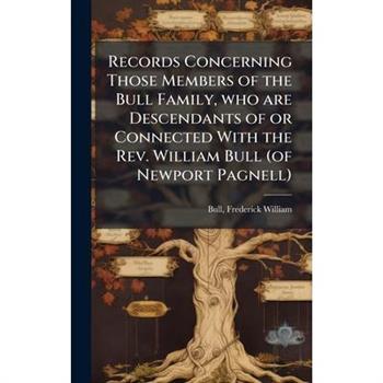 Records Concerning Those Members of the Bull Family, who are Descendants of or Connected With the Rev. William Bull (of Newport Pagnell)