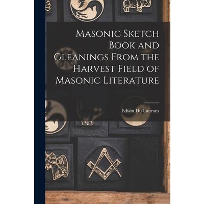 Masonic Sketch Book and Gleanings From the Harvest Field of Masonic Literature Masonic Sketch Book and Gleanings From the Harvest Field of Masonic Literature