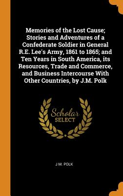 Memories of the Lost Cause; Stories and Adventures of a Confederate Soldier in General R.E. Lee’s Army, 1861 to 1865; And Ten Years in South America, Its Resources, Trade and Commerce, and Business In