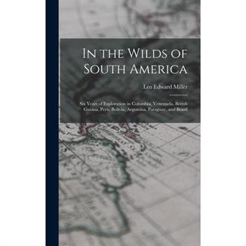 In the Wilds of South America; six Years of Exploration in Columbia, Venezuela, British Guiana, Peru, Bolivia, Argentina, Paraguay, and Brazil