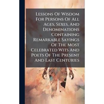 Lessons Of Wisdom For Persons Of All Ages, Sexes, And Denominations Containing Remarkable Sayings Of The Most Celebrated Wits And Poets Of The Present And Last Centuries
