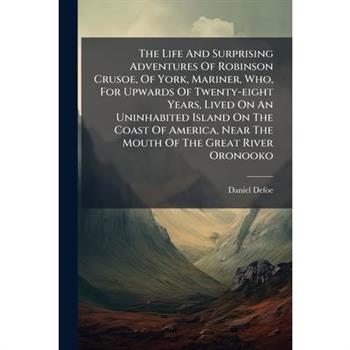 The Life and Surprising Adventures of Robinson Crusoe, of York, Mariner, Who, for Upwards of Twenty-Eight Years, Lived on an Uninhabited Island on the Coast of America, Near the Mouth of the Great Riv