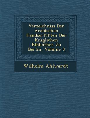 Verzeichniss Der Arabischen Handscrfiften Der K Niglichen Bibliothek Zu Berlin, Volume 8