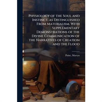 Physiology of the Soul and Instinct, as Distinguished From Materialism. With Supplementary Demonstrations of the Divine Communication of the Narratives of Creation and the Flood