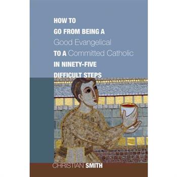How to Go from Being a Good Evangelical to a Committed Catholic in Ninety-Five Difficult S