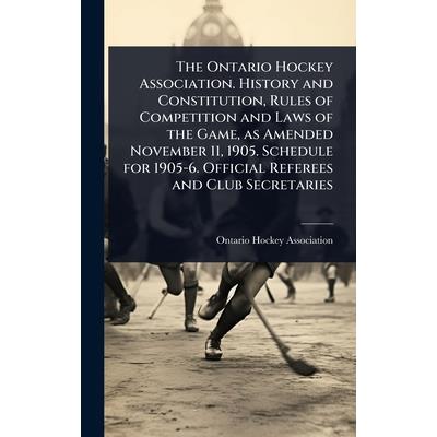 The Ontario Hockey Association. History and Constitution, Rules of Competition and Laws of the Game, as Amended November 11, 1905. Schedule for 1905-6. Official Referees and Club Secretaries The Ontario Hockey Association. History and Constitution, Rules of Competition and Laws of the Game, as Amended November 11, 1905. Schedule for 1905-6. Official Referees and Club Secretaries