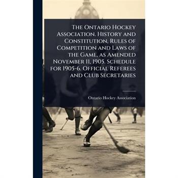 The Ontario Hockey Association. History and Constitution, Rules of Competition and Laws of the Game, as Amended November 11, 1905. Schedule for 1905-6. Official Referees and Club Secretaries