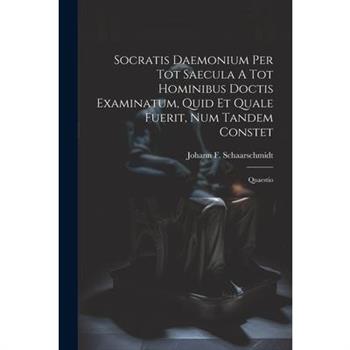 Socratis Daemonium Per Tot Saecula A Tot Hominibus Doctis Examinatum, Quid Et Quale Fuerit, Num Tandem Constet