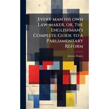 Every man his own Law-maker, or, The Englishman's Complete Guide to a Parliamentary Reform