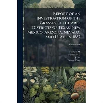 Report of an Investigation of the Grasses of the Arid Districts of Texas, New Mexico, Arizona, Nevada, and Utah, in 1887
