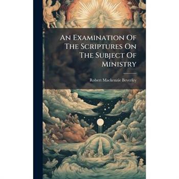 An Examination Of The Scriptures On The Subject Of Ministry