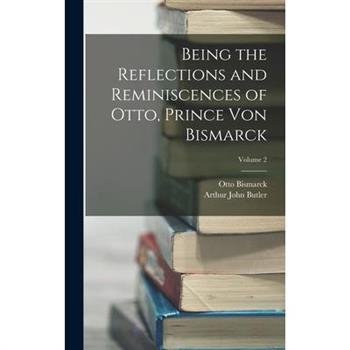Being the Reflections and Reminiscences of Otto, Prince Von Bismarck; Volume 2
