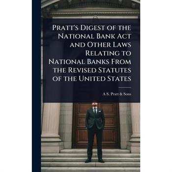 Pratt’s Digest of the National Bank Act and Other Laws Relating to National Banks From the Revised Statutes of the United States