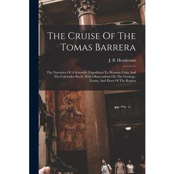 The Cruise Of The Tomas Barrera; The Narrative Of A Scientific Expedition To Western Cuba And The Colorados Reefs, With Observations On The Geology, Fauna, And Flora Of The Region