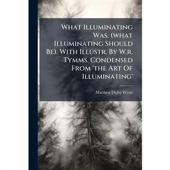 What Illuminating Was. (what Illuminating Should Be). With Illustr. By W.r. Tymms. Condensed From 'the Art Of Illuminating'